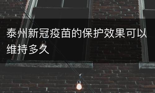 泰州新冠疫苗的保护效果可以维持多久
