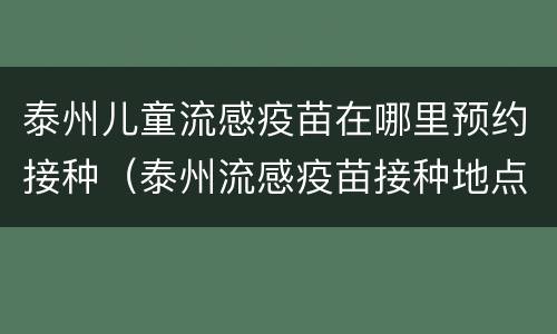泰州儿童流感疫苗在哪里预约接种（泰州流感疫苗接种地点）