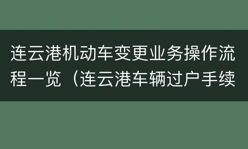 连云港机动车变更业务操作流程一览（连云港车辆过户手续流程）