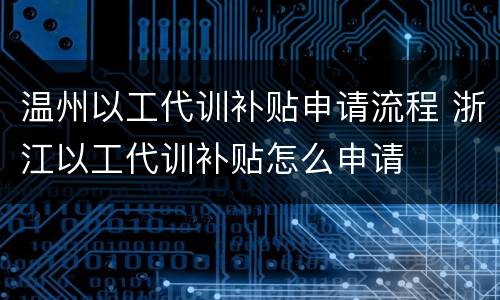 温州以工代训补贴申请流程 浙江以工代训补贴怎么申请