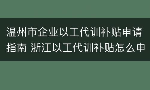 温州市企业以工代训补贴申请指南 浙江以工代训补贴怎么申请