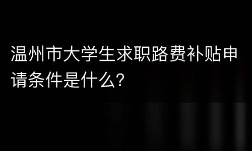 温州市大学生求职路费补贴申请条件是什么？