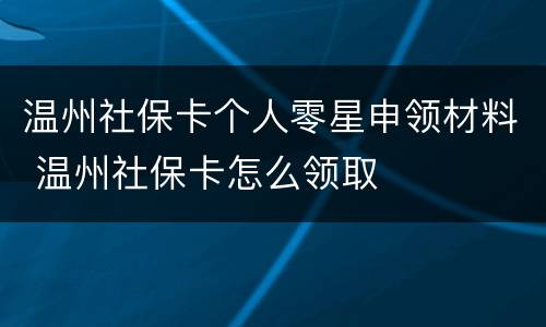 温州社保卡个人零星申领材料 温州社保卡怎么领取