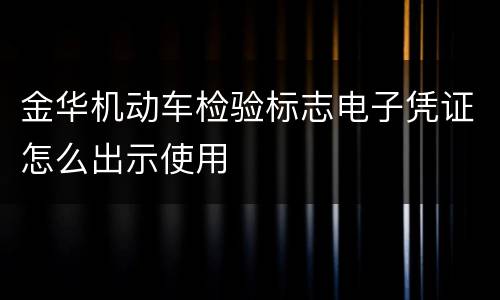 金华机动车检验标志电子凭证怎么出示使用