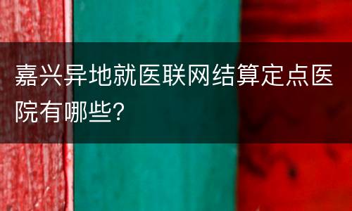 嘉兴异地就医联网结算定点医院有哪些？