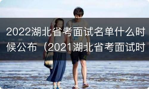 2022湖北省考面试名单什么时候公布（2021湖北省考面试时间公告）