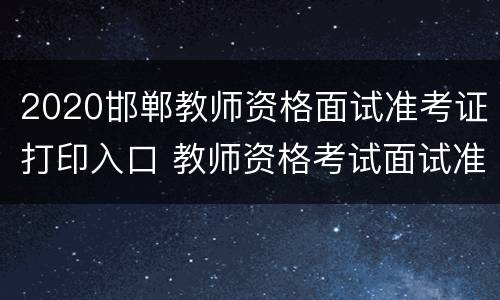 2020邯郸教师资格面试准考证打印入口 教师资格考试面试准考证打印入口