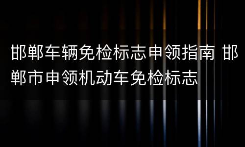 邯郸车辆免检标志申领指南 邯郸市申领机动车免检标志
