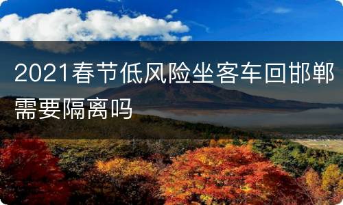 2021春节低风险坐客车回邯郸需要隔离吗