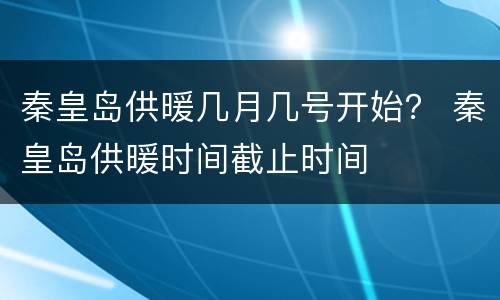 秦皇岛供暖几月几号开始？ 秦皇岛供暖时间截止时间