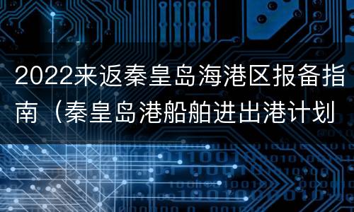 2022来返秦皇岛海港区报备指南（秦皇岛港船舶进出港计划）