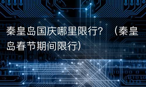 秦皇岛国庆哪里限行？（秦皇岛春节期间限行）