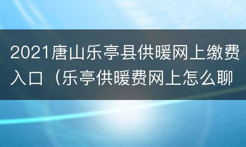 2021唐山乐亭县供暖网上缴费入口（乐亭供暖费网上怎么聊费缴费）