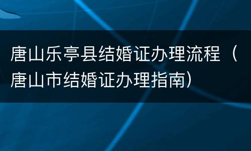 唐山乐亭县结婚证办理流程（唐山市结婚证办理指南）