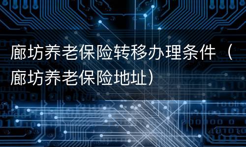 廊坊养老保险转移办理条件（廊坊养老保险地址）