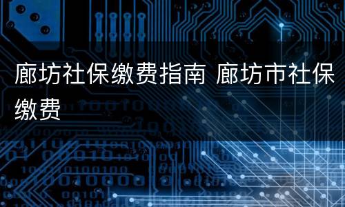 廊坊社保缴费指南 廊坊市社保缴费