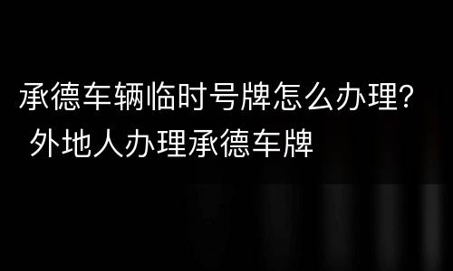 承德车辆临时号牌怎么办理？ 外地人办理承德车牌