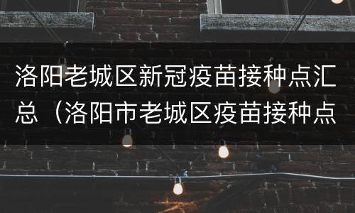 洛阳老城区新冠疫苗接种点汇总（洛阳市老城区疫苗接种点）