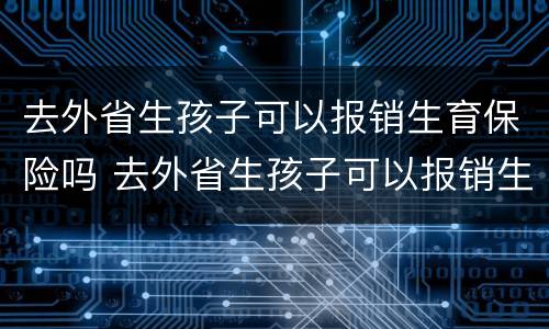 去外省生孩子可以报销生育保险吗 去外省生孩子可以报销生育保险吗多少钱
