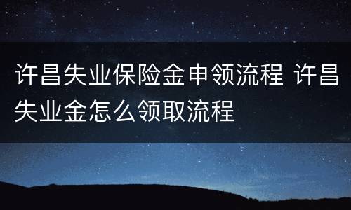 许昌失业保险金申领流程 许昌失业金怎么领取流程