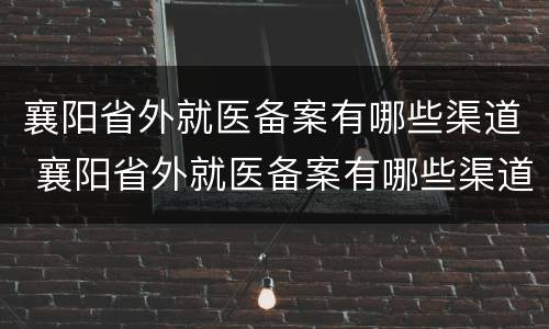 襄阳省外就医备案有哪些渠道 襄阳省外就医备案有哪些渠道呢