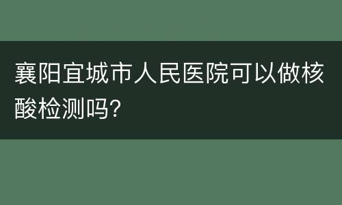襄阳宜城市人民医院可以做核酸检测吗？