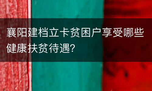 襄阳建档立卡贫困户享受哪些健康扶贫待遇？