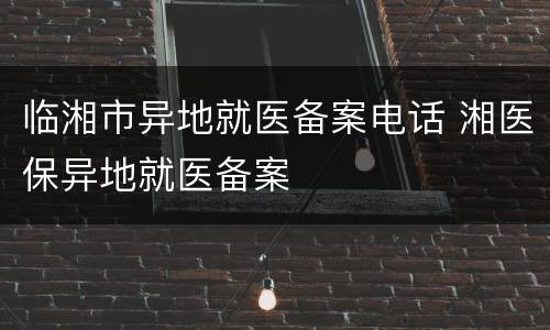 临湘市异地就医备案电话 湘医保异地就医备案