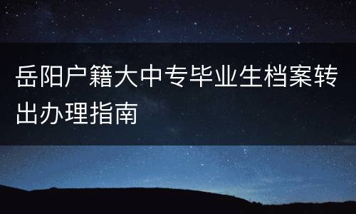 岳阳户籍大中专毕业生档案转出办理指南