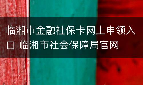 临湘市金融社保卡网上申领入口 临湘市社会保障局官网