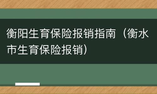 衡阳生育保险报销指南（衡水市生育保险报销）