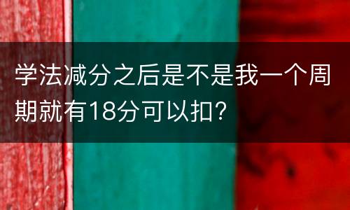 学法减分之后是不是我一个周期就有18分可以扣?