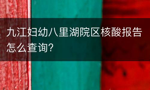 九江妇幼八里湖院区核酸报告怎么查询?