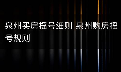 泉州买房摇号细则 泉州购房摇号规则