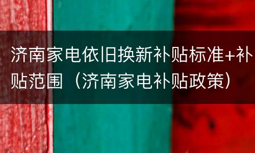济南家电依旧换新补贴标准+补贴范围（济南家电补贴政策）