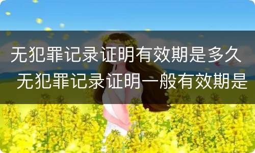 无犯罪记录证明有效期是多久 无犯罪记录证明一般有效期是多久
