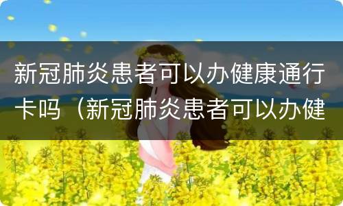 新冠肺炎患者可以办健康通行卡吗（新冠肺炎患者可以办健康通行卡吗）
