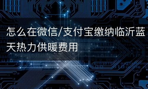 怎么在微信/支付宝缴纳临沂蓝天热力供暖费用