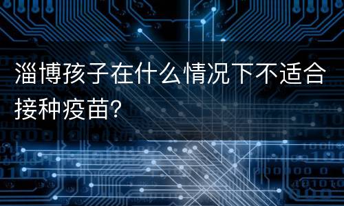 淄博孩子在什么情况下不适合接种疫苗？