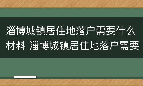 淄博城镇居住地落户需要什么材料 淄博城镇居住地落户需要什么材料呢