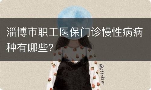 淄博市职工医保门诊慢性病病种有哪些？