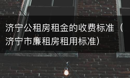 济宁公租房租金的收费标准（济宁市廉租房租用标准）