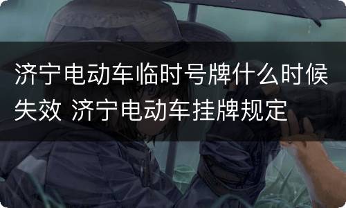 济宁电动车临时号牌什么时候失效 济宁电动车挂牌规定