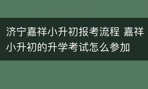 济宁嘉祥小升初报考流程 嘉祥小升初的升学考试怎么参加