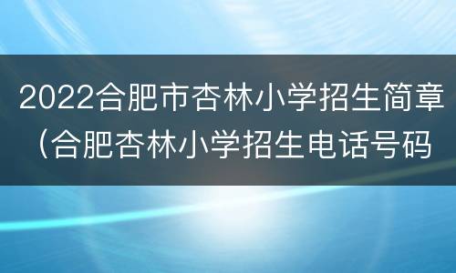 2022合肥市杏林小学招生简章（合肥杏林小学招生电话号码）