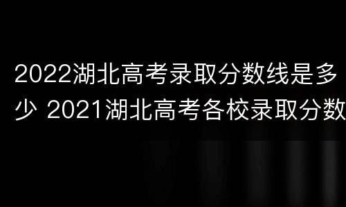 2022湖北高考录取分数线是多少 2021湖北高考各校录取分数线