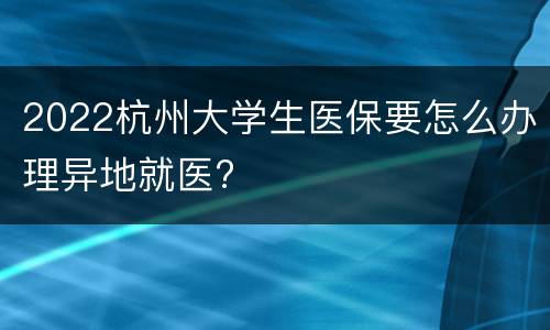 2022杭州大学生医保要怎么办理异地就医?