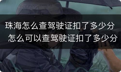 珠海怎么查驾驶证扣了多少分 怎么可以查驾驶证扣了多少分