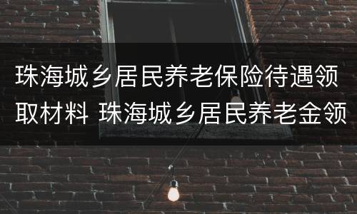 珠海城乡居民养老保险待遇领取材料 珠海城乡居民养老金领取多少