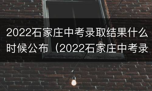 2022石家庄中考录取结果什么时候公布（2022石家庄中考录取结果什么时候公布啊）
